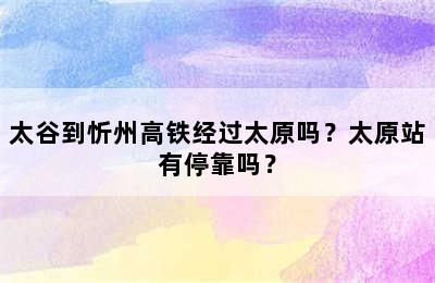 太谷到忻州高铁经过太原吗？太原站有停靠吗？