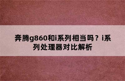 奔腾g860和i系列相当吗？i系列处理器对比解析