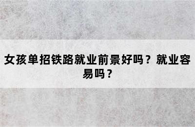 女孩单招铁路就业前景好吗？就业容易吗？