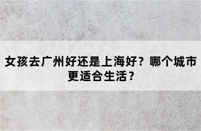 女孩去广州好还是上海好？哪个城市更适合生活？