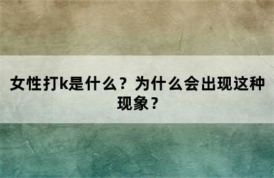 女性打k是什么？为什么会出现这种现象？