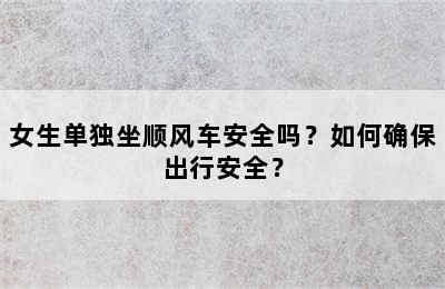 女生单独坐顺风车安全吗？如何确保出行安全？