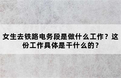 女生去铁路电务段是做什么工作？这份工作具体是干什么的？