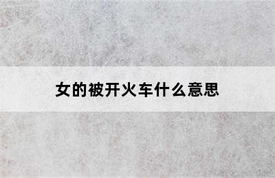 女的被开火车什么意思