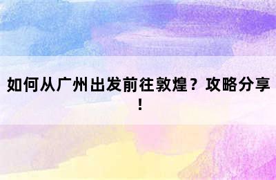 如何从广州出发前往敦煌？攻略分享！