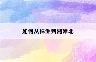 如何从株洲到湘潭北