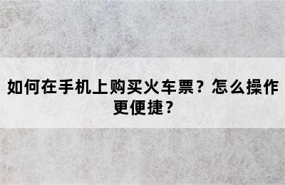 如何在手机上购买火车票？怎么操作更便捷？