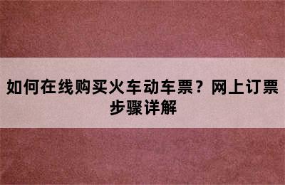 如何在线购买火车动车票？网上订票步骤详解