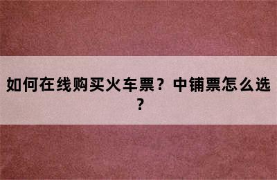 如何在线购买火车票？中铺票怎么选？