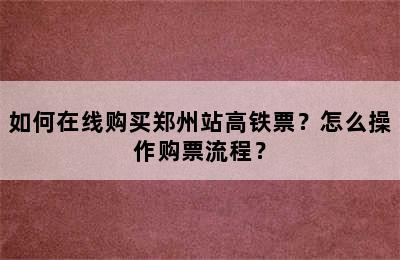 如何在线购买郑州站高铁票？怎么操作购票流程？