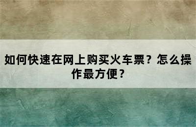 如何快速在网上购买火车票？怎么操作最方便？