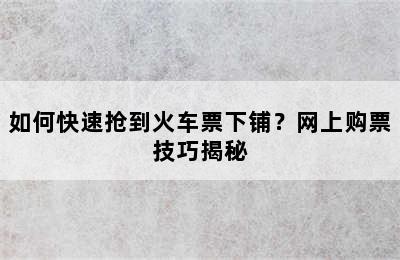 如何快速抢到火车票下铺？网上购票技巧揭秘