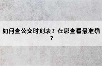 如何查公交时刻表？在哪查看最准确？