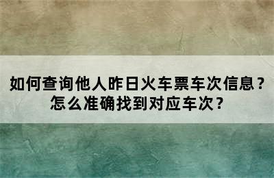 如何查询他人昨日火车票车次信息？怎么准确找到对应车次？