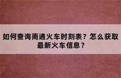 如何查询南通火车时刻表？怎么获取最新火车信息？