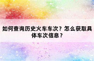 如何查询历史火车车次？怎么获取具体车次信息？