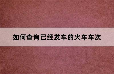 如何查询已经发车的火车车次