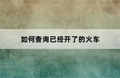 如何查询已经开了的火车