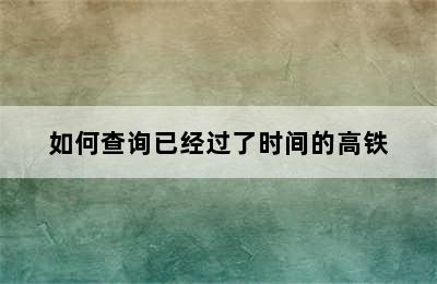 如何查询已经过了时间的高铁