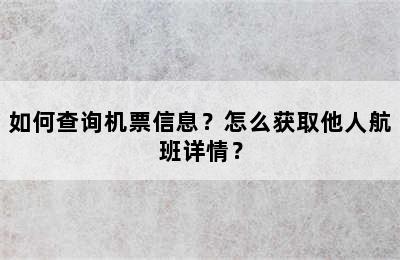 如何查询机票信息？怎么获取他人航班详情？