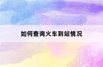 如何查询火车到站情况