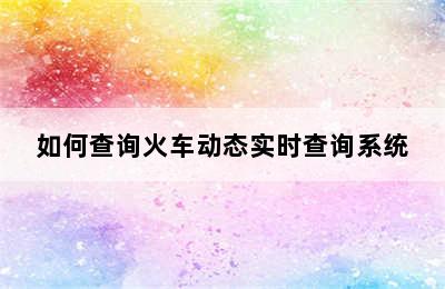 如何查询火车动态实时查询系统