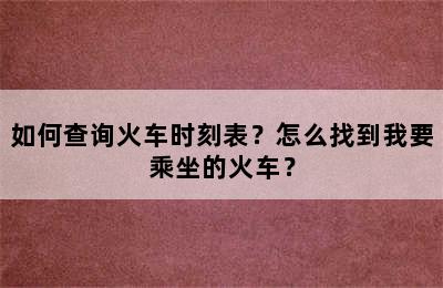 如何查询火车时刻表？怎么找到我要乘坐的火车？
