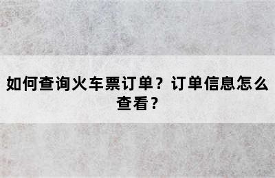 如何查询火车票订单？订单信息怎么查看？