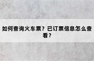 如何查询火车票？已订票信息怎么查看？