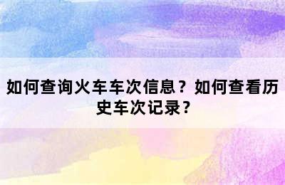 如何查询火车车次信息？如何查看历史车次记录？