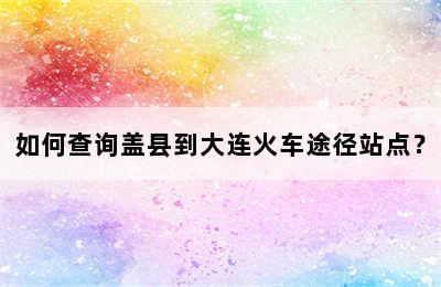 如何查询盖县到大连火车途径站点？