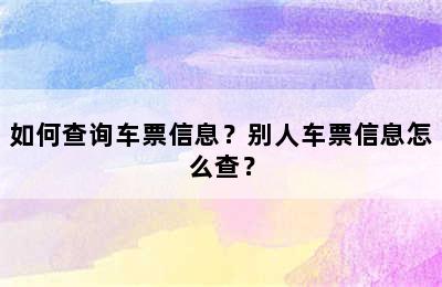 如何查询车票信息？别人车票信息怎么查？