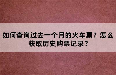 如何查询过去一个月的火车票？怎么获取历史购票记录？