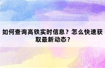 如何查询高铁实时信息？怎么快速获取最新动态？