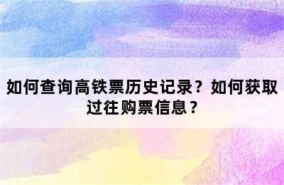 如何查询高铁票历史记录？如何获取过往购票信息？