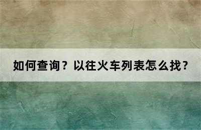 如何查询？以往火车列表怎么找？
