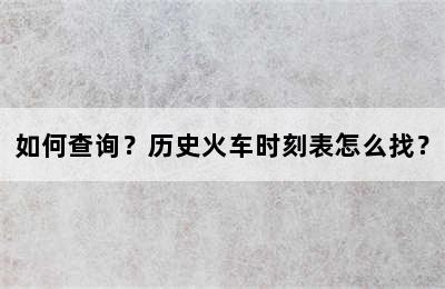 如何查询？历史火车时刻表怎么找？