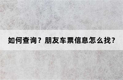 如何查询？朋友车票信息怎么找？