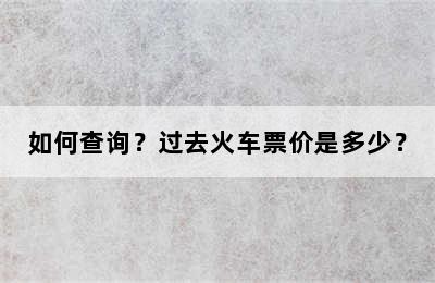 如何查询？过去火车票价是多少？