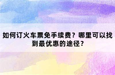 如何订火车票免手续费？哪里可以找到最优惠的途径？