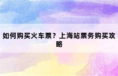如何购买火车票？上海站票务购买攻略
