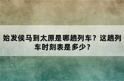 始发侯马到太原是哪趟列车？这趟列车时刻表是多少？