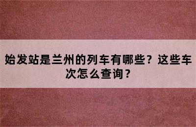 始发站是兰州的列车有哪些？这些车次怎么查询？