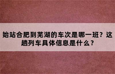 始站合肥到芜湖的车次是哪一班？这趟列车具体信息是什么？