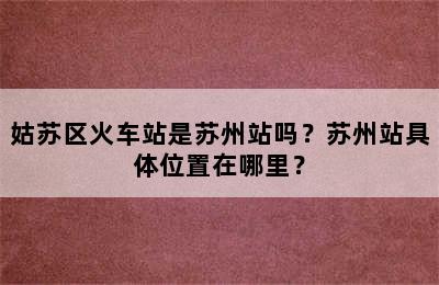 姑苏区火车站是苏州站吗？苏州站具体位置在哪里？