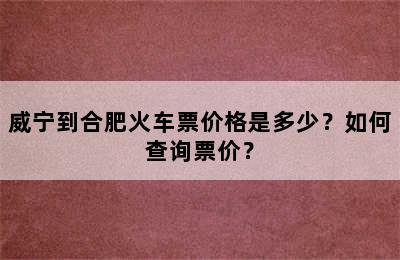威宁到合肥火车票价格是多少？如何查询票价？