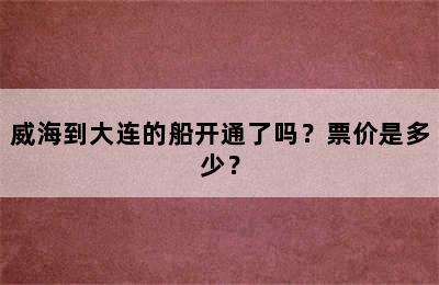 威海到大连的船开通了吗？票价是多少？