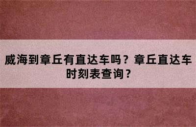 威海到章丘有直达车吗？章丘直达车时刻表查询？