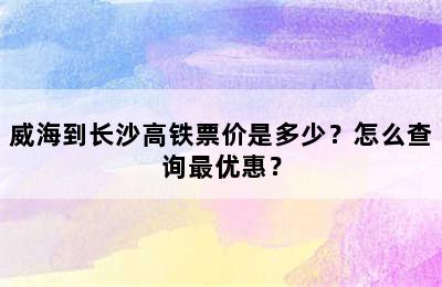 威海到长沙高铁票价是多少？怎么查询最优惠？