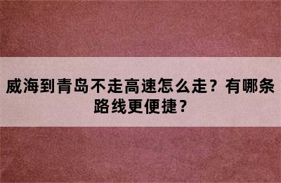 威海到青岛不走高速怎么走？有哪条路线更便捷？